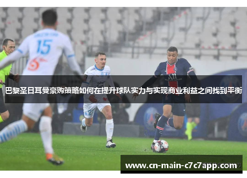 巴黎圣日耳曼豪购策略如何在提升球队实力与实现商业利益之间找到平衡