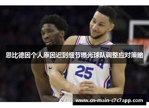 恩比德因个人原因迟到细节曝光球队调整应对策略
