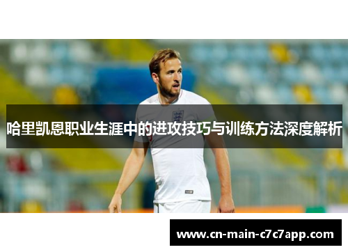 哈里凯恩职业生涯中的进攻技巧与训练方法深度解析 哈里凯恩职业生涯中的进攻技巧与训练方法深度解析