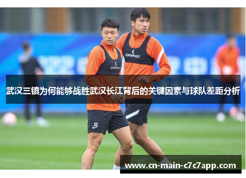 武汉三镇为何能够战胜武汉长江背后的关键因素与球队差距分析 武汉三镇为何能够战胜武汉长江背后的关键因素与球队差距分析