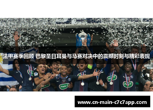 法甲赛季回顾 巴黎圣日耳曼与马赛对决中的震撼时刻与精彩表现