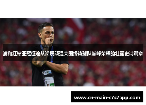 浦和红钻亚冠征途从逆境顽强突围终铸球队巅峰荣耀的壮丽史诗篇章 浦和红钻亚冠征途从逆境顽强突围终铸球队巅峰荣耀的壮丽史诗篇章