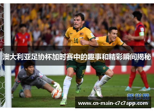 澳大利亚足协杯加时赛中的趣事和精彩瞬间揭秘 澳大利亚足协杯加时赛中的趣事和精彩瞬间揭秘