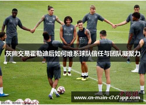 灰熊交易霍勒迪后如何维系球队信任与团队凝聚力