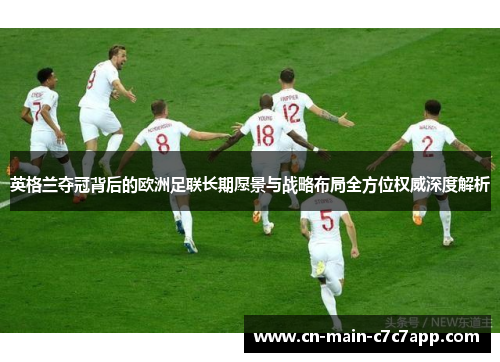 英格兰夺冠背后的欧洲足联长期愿景与战略布局全方位权威深度解析 英格兰夺冠背后的欧洲足联长期愿景与战略布局全方位权威深度解析
