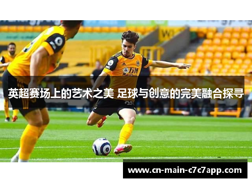 英超赛场上的艺术之美 足球与创意的完美融合探寻 英超赛场上的艺术之美 足球与创意的完美融合探寻
