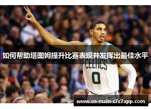 如何帮助塔图姆提升比赛表现并发挥出最佳水平 如何帮助塔图姆提升比赛表现并发挥出最佳水平