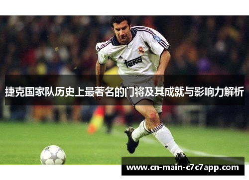 捷克国家队历史上最著名的门将及其成就与影响力解析 捷克国家队历史上最著名的门将及其成就与影响力解析