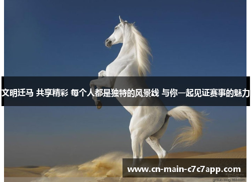 文明迁马 共享精彩 每个人都是独特的风景线 与你一起见证赛事的魅力 文明迁马 共享精彩 每个人都是独特的风景线 与你一起见证赛事的魅力