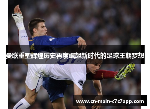 曼联重塑辉煌历史再度崛起新时代的足球王朝梦想