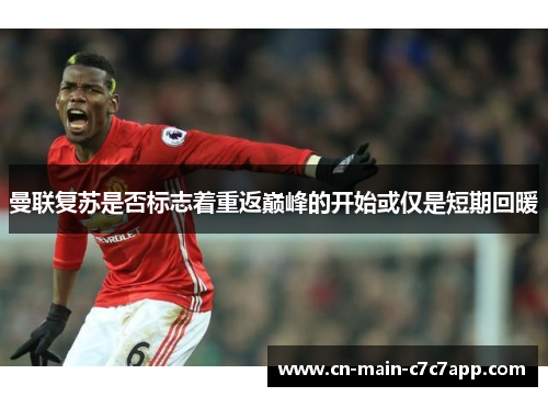 曼联复苏是否标志着重返巅峰的开始或仅是短期回暖