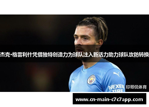 杰克·格雷利什凭借独特创造力为球队注入新活力助力球队攻防转换