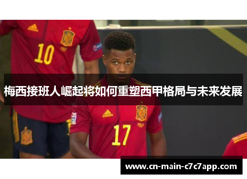 梅西接班人崛起将如何重塑西甲格局与未来发展