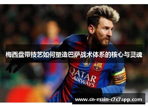 梅西盘带技艺如何塑造巴萨战术体系的核心与灵魂