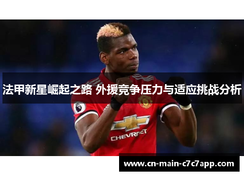 法甲新星崛起之路 外援竞争压力与适应挑战分析 法甲新星崛起之路 外援竞争压力与适应挑战分析