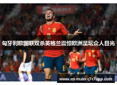 匈牙利欧国联双杀英格兰震惊欧洲足坛众人目光 匈牙利欧国联双杀英格兰震惊欧洲足坛众人目光