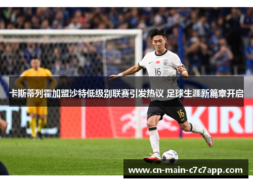 卡斯蒂列霍加盟沙特低级别联赛引发热议 足球生涯新篇章开启