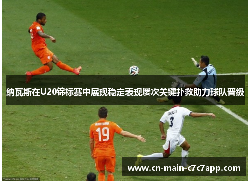 纳瓦斯在U20锦标赛中展现稳定表现屡次关键扑救助力球队晋级 纳瓦斯在U20锦标赛中展现稳定表现屡次关键扑救助力球队晋级