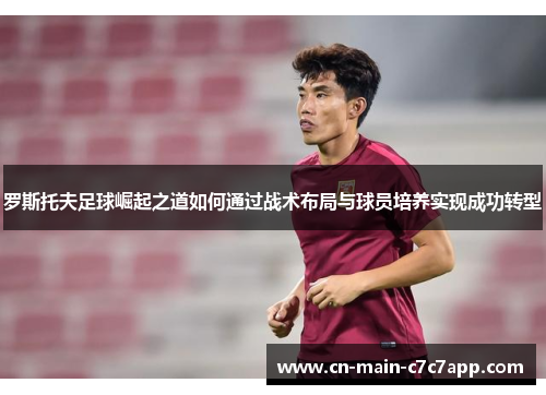 罗斯托夫足球崛起之道如何通过战术布局与球员培养实现成功转型 罗斯托夫足球崛起之道如何通过战术布局与球员培养实现成功转型
