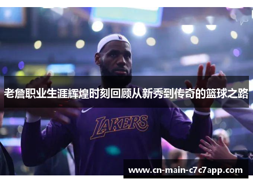 老詹职业生涯辉煌时刻回顾从新秀到传奇的篮球之路 老詹职业生涯辉煌时刻回顾从新秀到传奇的篮球之路