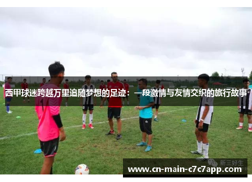 西甲球迷跨越万里追随梦想的足迹:一段激情与友情交织的旅行故事 西甲球迷跨越万里追随梦想的足迹:一段激情与友情交织的旅行故事
