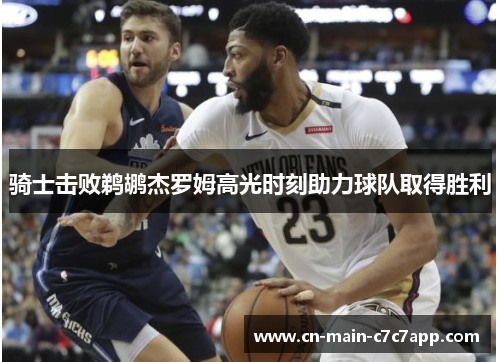 骑士击败鹈鹕杰罗姆高光时刻助力球队取得胜利 骑士击败鹈鹕杰罗姆高光时刻助力球队取得胜利